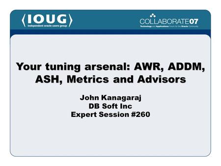 John Kanagaraj DB Soft Inc Expert Session #260 Your tuning arsenal: AWR, ADDM, ASH, Metrics and Advisors.