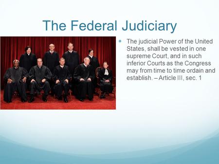 The Federal Judiciary The judicial Power of the United States, shall be vested in one supreme Court, and in such inferior Courts as the Congress may from.