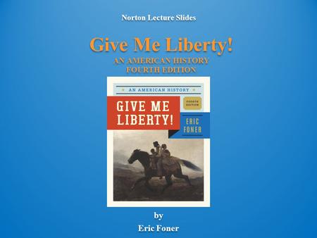 Norton Lecture Slides by Eric Foner Norton Lecture Slides by Eric Foner Give Me Liberty! AN AMERICAN HISTORY FOURTH EDITION.