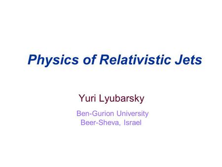 Physics of Relativistic Jets Yuri Lyubarsky Ben-Gurion University Beer-Sheva, Israel.