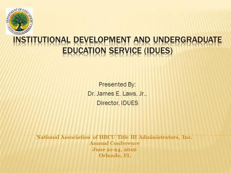 Presented By: Dr. James E. Laws, Jr., Director, IDUES National Association of HBCU Title III Administrators, Inc. Annual Conference June 21-24, 2010 Orlando,