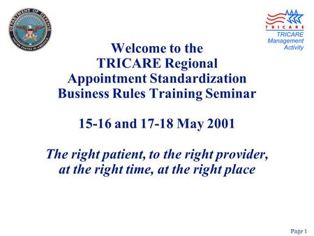 Page 1 Welcome to the TRICARE Regional Appointment Standardization Business Rules Training Seminar 15-16 and 17-18 May 2001 The right patient, to the right.