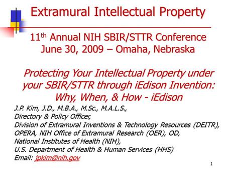 1 Extramural Intellectual Property 11 th Annual NIH SBIR/STTR Conference June 30, 2009 – Omaha, Nebraska Protecting Your Intellectual Property under your.