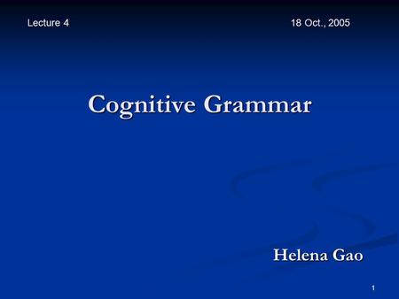 1 Cognitive Grammar Helena Gao Helena Gao Lecture 4 18 Oct., 2005.