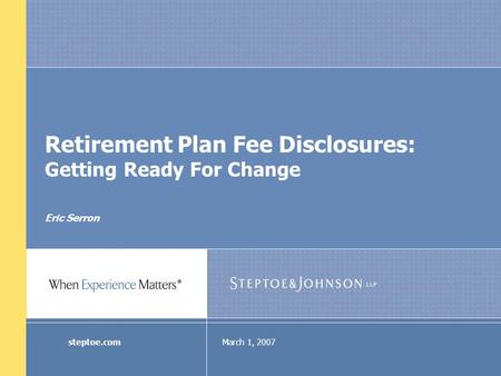 March 1, 2007steptoe.com Retirement Plan Fee Disclosures: Getting Ready For Change Eric Serron.