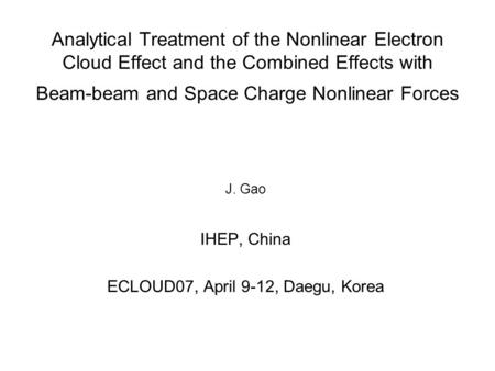 Analytical Treatment of the Nonlinear Electron Cloud Effect and the Combined Effects with Beam-beam and Space Charge Nonlinear Forces J. Gao IHEP, China.