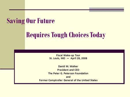 Fiscal Wake-up Tour St. Louis, MO — April 28, 2008 David M. Walker President and CEO The Peter G. Peterson Foundation and Former Comptroller General of.