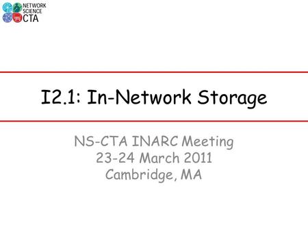 I2.1: In-Network Storage NS-CTA INARC Meeting 23-24 March 2011 Cambridge, MA.