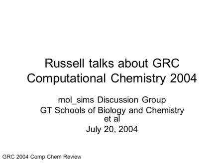 GRC 2004 Comp Chem Review Russell talks about GRC Computational Chemistry 2004 mol_sims Discussion Group GT Schools of Biology and Chemistry et al July.