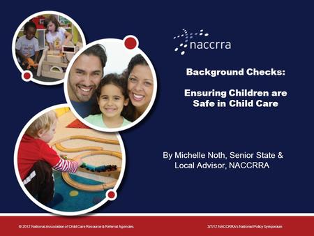 Background Checks: Ensuring Children are Safe in Child Care By Michelle Noth, Senior State & Local Advisor, NACCRRA © 2012 National Association of Child.