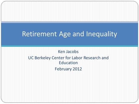 Ken Jacobs UC Berkeley Center for Labor Research and Education February 2012 Retirement Age and Inequality.