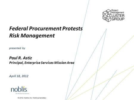 © 2012 Noblis, Inc. Noblis proprietary Federal Procurement Protests Risk Management presented by Paul R. Astiz Principal, Enterprise Services Mission Area.