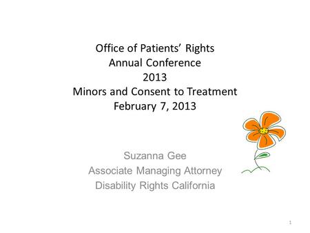 Office of Patients’ Rights Annual Conference 2013 Minors and Consent to Treatment February 7, 2013 Suzanna Gee Associate Managing Attorney Disability Rights.