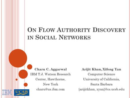 O N F LOW A UTHORITY D ISCOVERY IN S OCIAL N ETWORKS Arijit Khan, Xifeng Yan Computer Science University of California, Santa Barbara {arijitkhan,