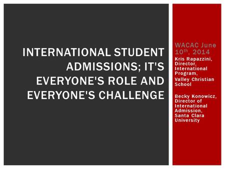 WACAC June 10 th, 2014 Kris Rapazzini, Director, International Program, Valley Christian School Becky Konowicz, Director of International Admission, Santa.