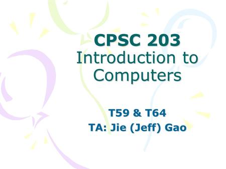 CPSC 203 Introduction to Computers T59 & T64 TA: Jie (Jeff) Gao.