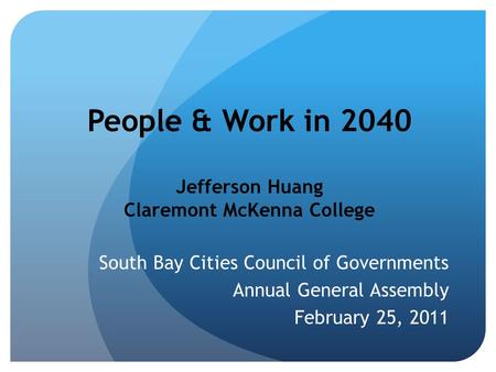 People & Work in 2040 Jefferson Huang Claremont McKenna College South Bay Cities Council of Governments Annual General Assembly February 25, 2011.