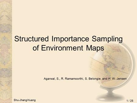 Shu-Jheng Huang 1 / 25 Structured Importance Sampling of Environment Maps Agarwal, S., R. Ramamoorthi, S. Belongie, and H. W. Jensen.