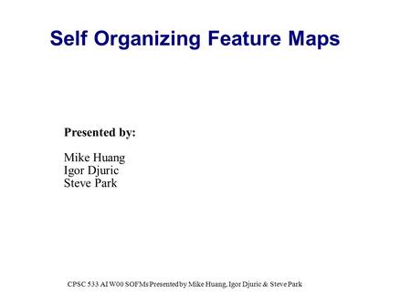 Self Organizing Feature Maps Presented by: Mike Huang Igor Djuric Steve Park CPSC 533 AI W00 SOFMs Presented by Mike Huang, Igor Djuric & Steve Park.