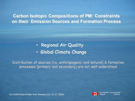 Carbon Isotopic Compositions of PM: Constraints on their Emission Sources and Formation Process For AQRB Branch Mid-Term Review (Oct. 25-27, 2004) Environment.