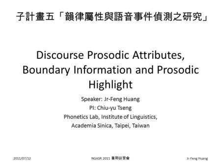 Discourse Prosodic Attributes, Boundary Information and Prosodic Highlight Speaker: Jr-Feng Huang PI: Chiu-yu Tseng Phonetics Lab, Institute of Linguistics,