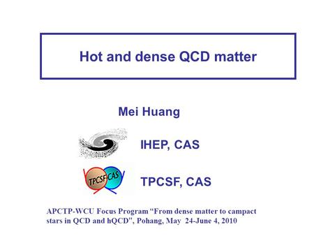 Hot and dense QCD matter APCTP-WCU Focus Program “ From dense matter to campact stars in QCD and hQCD ”, Pohang, May 24-June 4, 2010 Mei Huang IHEP, CAS.