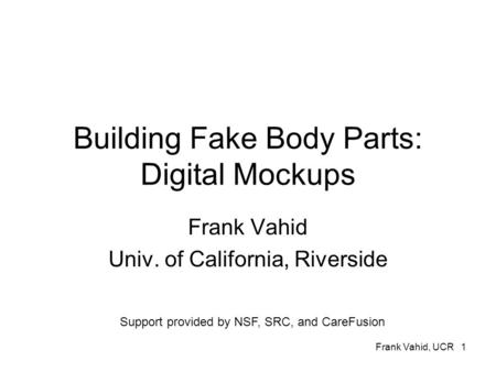 Frank Vahid, UCR 1 Building Fake Body Parts: Digital Mockups Frank Vahid Univ. of California, Riverside Support provided by NSF, SRC, and CareFusion.