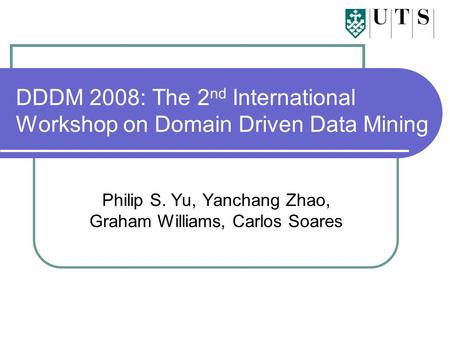 DDDM 2008: The 2 nd International Workshop on Domain Driven Data Mining Philip S. Yu, Yanchang Zhao, Graham Williams, Carlos Soares.