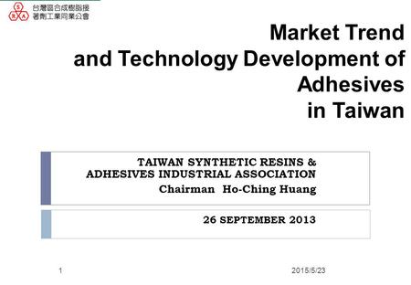 Market Trend and Technology Development of Adhesives in Taiwan TAIWAN SYNTHETIC RESINS & ADHESIVES INDUSTRIAL ASSOCIATION Chairman Ho-Ching Huang 26 SEPTEMBER.