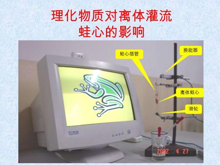 理化物质对离体灌流 蛙心的影响 换能器 蛙心插管 离体蛙心 滑轮 [ 实 验 动 物 ] [ 实 验 目 的 ]  学习离体蛙心灌流 的方法。  观察 Na + 、 K + 、 Ca 2+ 三种离子及肾 上腺素、乙酰胆碱 等化学物质对心脏 活动的影响。 蛙心插管蛙心插管 离体蛙心.