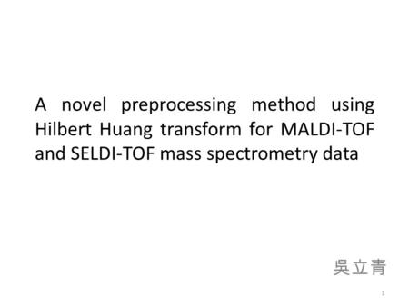 A novel preprocessing method using Hilbert Huang transform for MALDI-TOF and SELDI-TOF mass spectrometry data 吳立青 1.