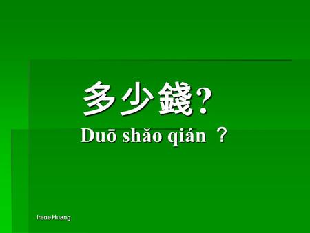 Irene Huang 多少錢 ? Duō shăo qián ？. Irene Huang 多少錢 ? Duō shăo qián ？