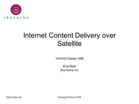 SkyCache, IncNanog October/1999 Internet Content Delivery over Satellite NANOG October 1999 Evan Baer SkyCache, Inc.