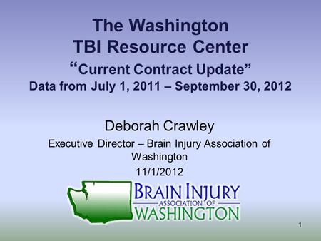 The Washington TBI Resource Center “ Current Contract Update” Data from July 1, 2011 – September 30, 2012 Deborah Crawley Executive Director – Brain Injury.