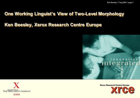 Ken Beesley / 7 Aug 2001 / page 1 One Working Linguist’s View of Two-Level Morphology Ken Beesley, Xerox Research Centre Europe.