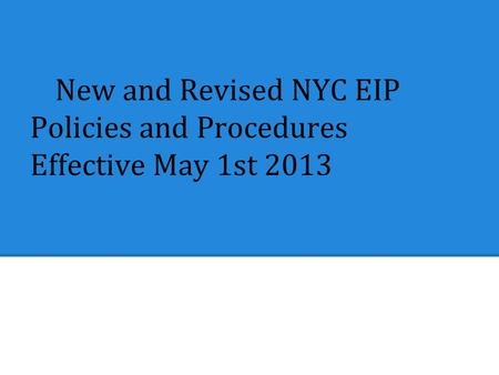 New and Revised NYC EIP Policies and Procedures Effective May 1st 2013.