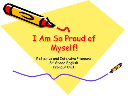 I Am So Proud of Myself! Reflexive and Intensive Pronouns 8 th Grade English Pronoun Unit.