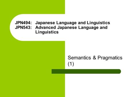 JPN494: Japanese Language and Linguistics JPN543: Advanced Japanese Language and Linguistics Semantics & Pragmatics (1)