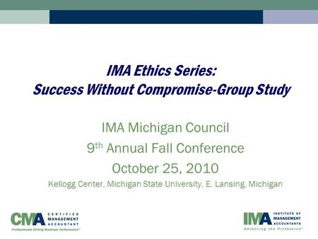 IMA Ethics Series: Success Without Compromise-Group Study IMA Michigan Council 9 th Annual Fall Conference October 25, 2010 Kellogg Center, Michigan State.