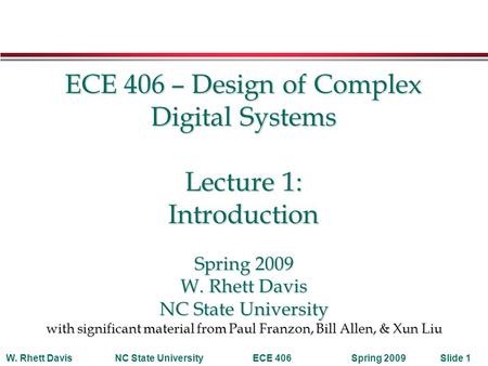 Spring 2009W. Rhett DavisNC State UniversityECE 406Slide 1 ECE 406 – Design of Complex Digital Systems Lecture 1: Introduction Spring 2009 W. Rhett Davis.