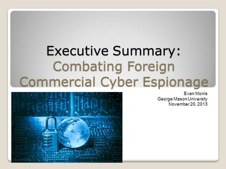 Executive Summary: Combating Foreign Commercial Cyber Espionage Evan Morris George Mason University November 20, 2013.