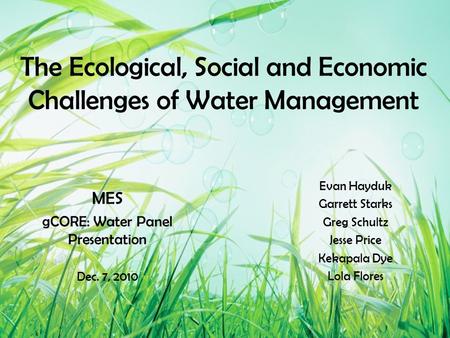 The Ecological, Social and Economic Challenges of Water Management MES gCORE: Water Panel Presentation Dec. 7, 2010 Evan Hayduk Garrett Starks Greg Schultz.