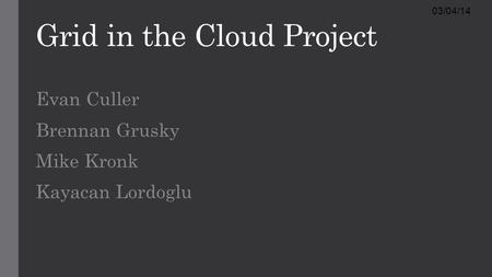 Grid in the Cloud Project Evan Culler Brennan Grusky Mike Kronk Kayacan Lordoglu 03/04/14.