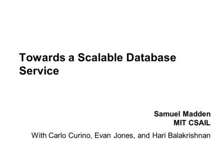 Samuel Madden MIT CSAIL Towards a Scalable Database Service With Carlo Curino, Evan Jones, and Hari Balakrishnan.