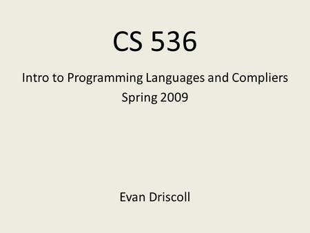 CS 536 Intro to Programming Languages and Compliers Spring 2009 Evan Driscoll.