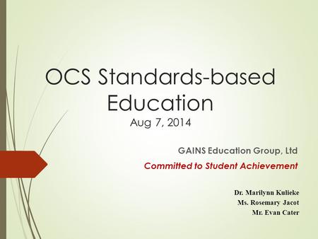 OCS Standards-based Education Aug 7, 2014 GAINS Education Group, Ltd Committed to Student Achievement Dr. Marilynn Kulieke Ms. Rosemary Jacot Mr. Evan.