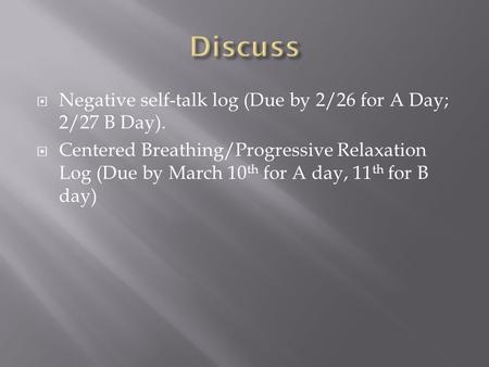  Negative self-talk log (Due by 2/26 for A Day; 2/27 B Day).  Centered Breathing/Progressive Relaxation Log (Due by March 10 th for A day, 11 th for.