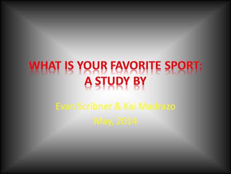 Evan Scribner & Kai Madrazo May, 2014 Reasons for the study We wondered what favorite sports a variety of people would prefer We both love sports, and.