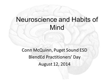 Neuroscience and Habits of Mind Conn McQuinn, Puget Sound ESD BlendEd Practitioners’ Day August 12, 2014.