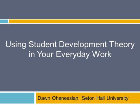 Using Student Development Theory in Your Everyday Work Dawn Ohanessian, Seton Hall University.